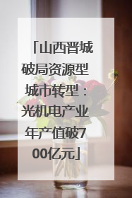 山西晋城破局资源型城市转型：光机电产业年产值破700亿元